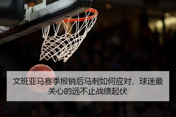 文班亚马赛季报销后马刺如何应对，球迷最关心的远不止战绩起伏